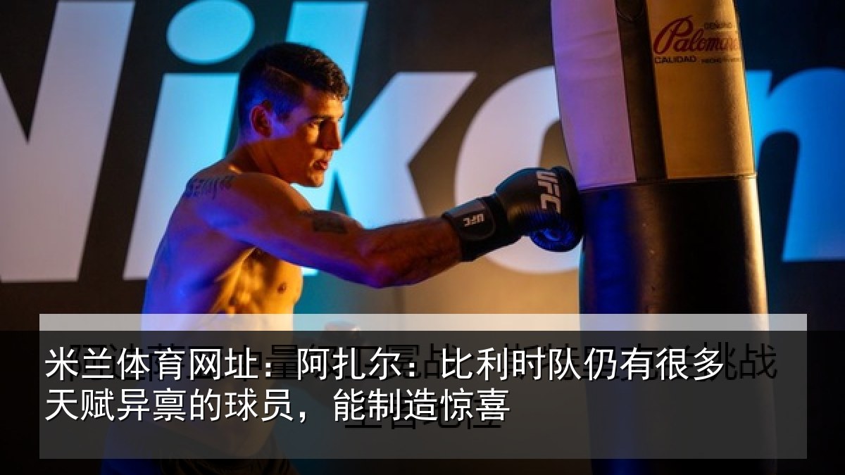 米兰体育网址：阿扎尔：比利时队仍有很多天赋异禀的球员，能制造惊喜