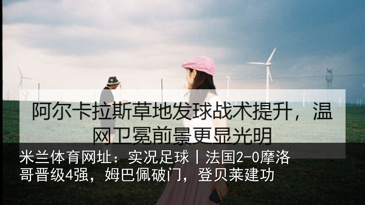 米兰体育网址：实况足球丨法国2-0摩洛哥晋级4强，姆巴佩破门，登贝莱建功