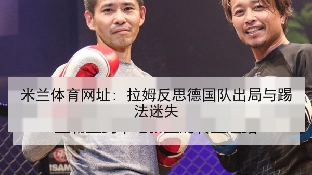 米兰体育网址: 拉姆反思德国队出局与踢法迷失
