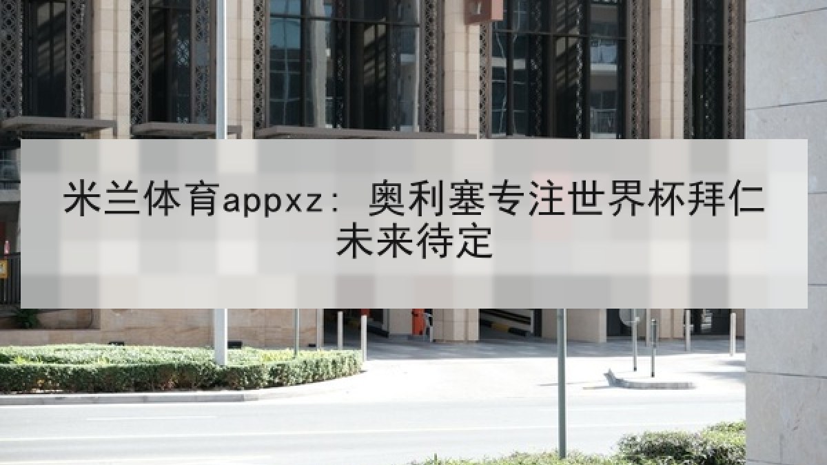 米兰体育appxz: 奥利塞专注世界杯拜仁未来待定