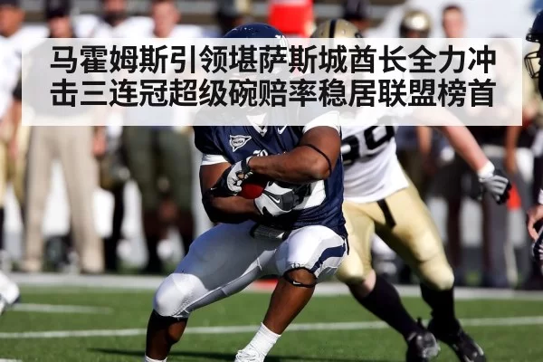 马霍姆斯引领堪萨斯城酋长全力冲击三连冠超级碗赔率稳居联盟榜首