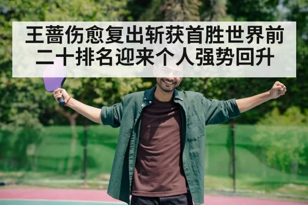 王蔷伤愈复出斩获首胜世界前二十排名迎来个人强势回升