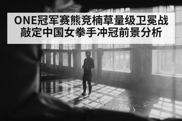 ONE冠军赛熊竞楠草量级卫冕战敲定中国女拳手冲冠前景分析