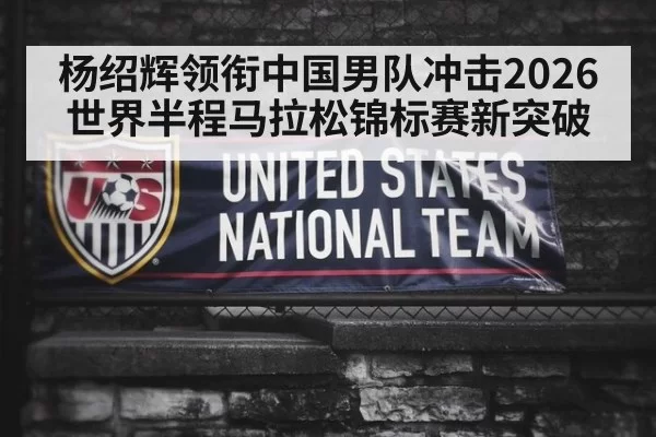 杨绍辉领衔中国男队冲击2026世界半程马拉松锦标赛新突破