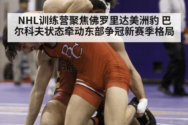NHL训练营聚焦佛罗里达美洲豹 巴尔科夫状态牵动东部争冠新赛季格局
